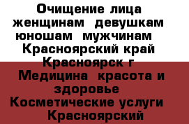 Очищение лица (женщинам, девушкам, юношам, мужчинам) - Красноярский край, Красноярск г. Медицина, красота и здоровье » Косметические услуги   . Красноярский край